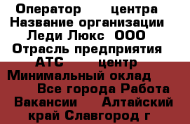 Оператор Call-центра › Название организации ­ Леди Люкс, ООО › Отрасль предприятия ­ АТС, call-центр › Минимальный оклад ­ 25 000 - Все города Работа » Вакансии   . Алтайский край,Славгород г.